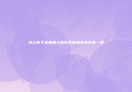 内江市下颌角偏大整形医院推荐及价格一览