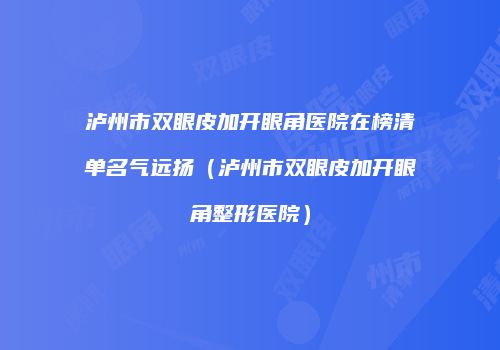 泸州市双眼皮加开眼角医院在榜清单名气远扬（泸州市双眼皮加开眼角整形医院）