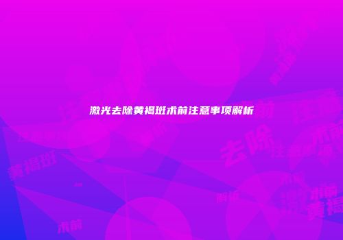 激光去除黄褐斑术前注意事项解析