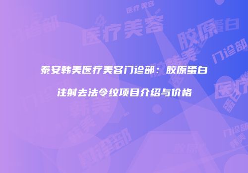 泰安韩美医疗美容门诊部：胶原蛋白注射去法令纹项目介绍与价格