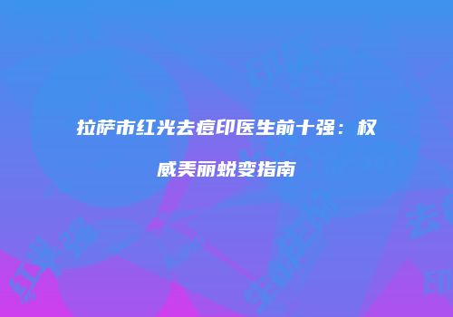 拉萨市红光去痘印医生前十强：权威美丽蜕变指南