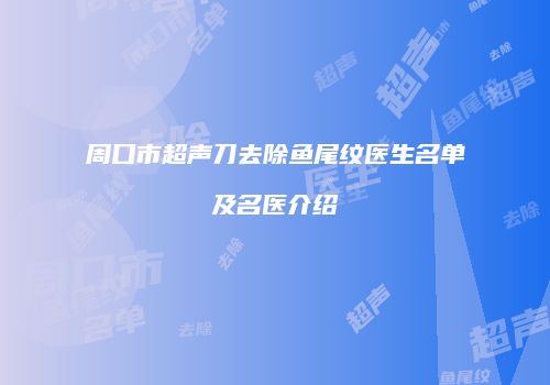 周口市超声刀去除鱼尾纹医生名单及名医介绍