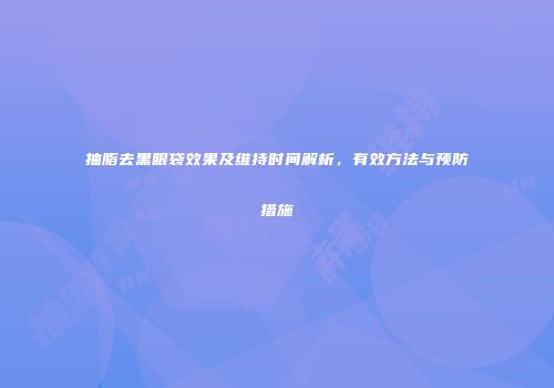 抽脂去黑眼袋效果及维持时间解析，有效方法与预防措施