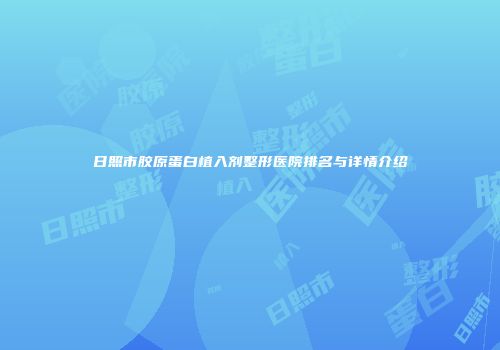 日照市胶原蛋白植入剂整形医院排名与详情介绍