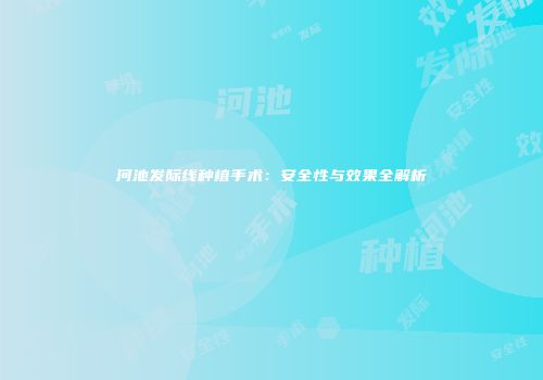 河池发际线种植手术：安全性与效果全解析