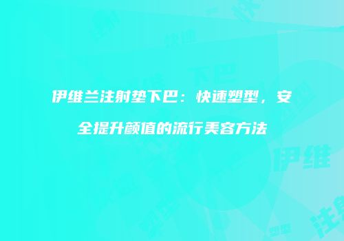 伊维兰注射垫下巴：快速塑型，安全提升颜值的流行美容方法