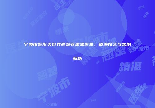 宁波市整形美容界翘楚张建峰医生：精湛技艺与案例解析