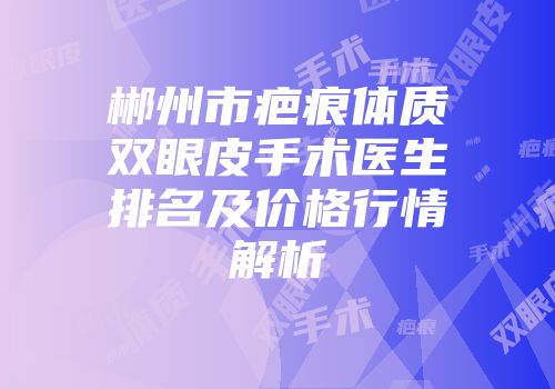 郴州市疤痕体质双眼皮手术医生排名及价格行情解析