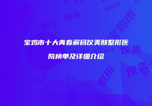 宝鸡市十大青春解码仪美肤整形医院榜单及详细介绍
