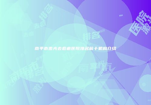 南平市激光去痘疤医院排名前十机构介绍