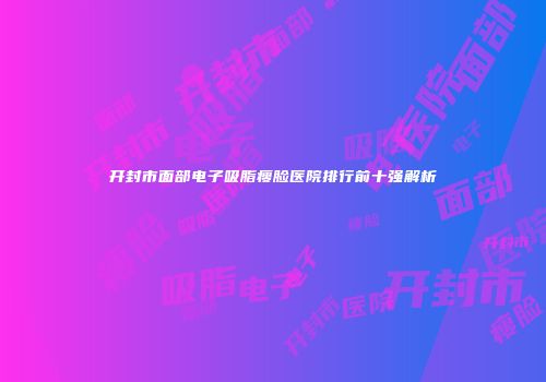 开封市面部电子吸脂瘦脸医院排行前十强解析