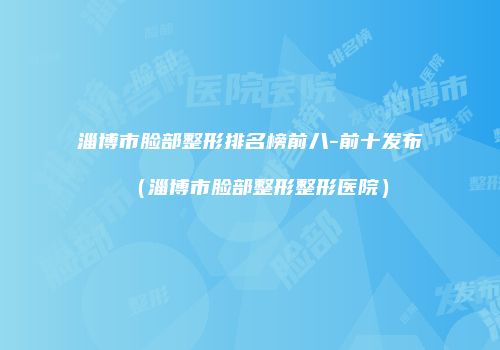 淄博市脸部整形排名榜前八-前十发布（淄博市脸部整形整形医院）