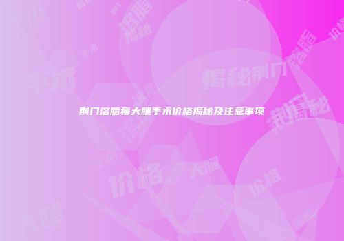 荆门溶脂瘦大腿手术价格揭秘及注意事项