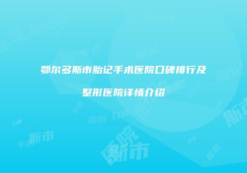 鄂尔多斯市胎记手术医院口碑排行及整形医院详情介绍