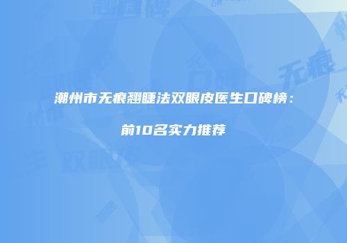 潮州市无痕翘睫法双眼皮医生口碑榜：前10名实力推荐