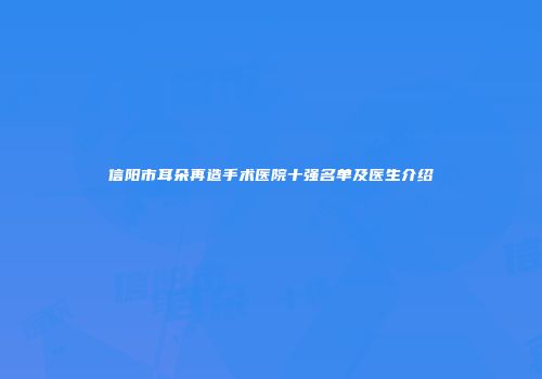 信阳市耳朵再造手术医院十强名单及医生介绍