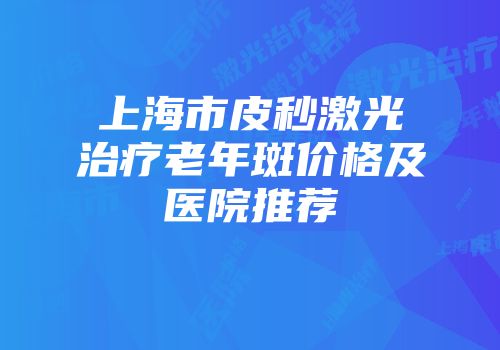 上海市皮秒激光治疗老年斑价格及医院推荐