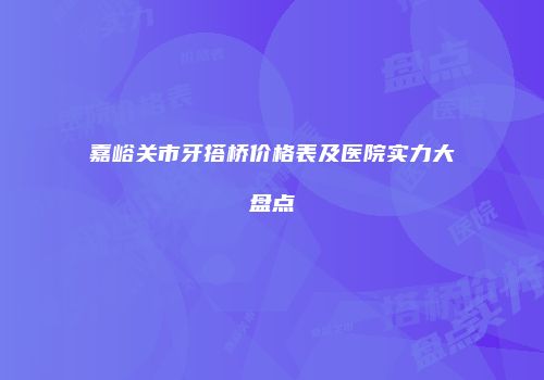 嘉峪关市牙搭桥价格表及医院实力大盘点