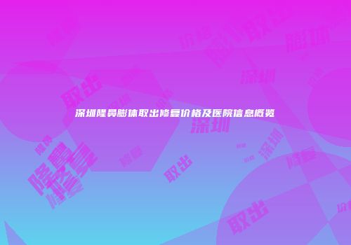 深圳隆鼻膨体取出修复价格及医院信息概览