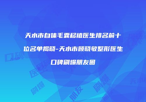 天水市自体毛囊移植医生排名前十位名单揭晓-天水市顾晓敏整形医生口碑刷爆朋友圈