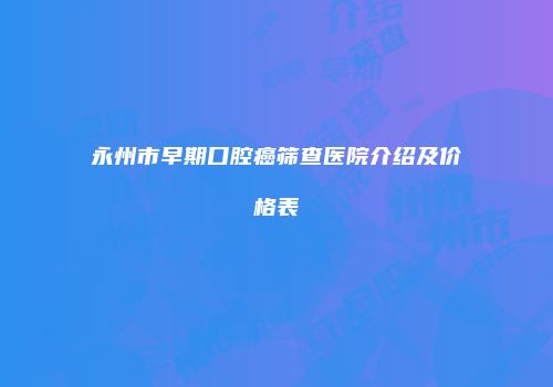 永州市早期口腔癌筛查医院介绍及价格表