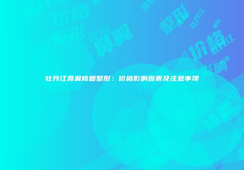 牡丹江鼻翼修复整形：价格影响因素及注意事项