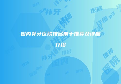 国内补牙医院排名前十推荐及详细介绍