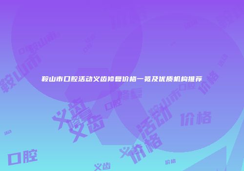 鞍山市口腔活动义齿修复价格一览及优质机构推荐