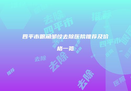 四平市眼角邹纹去除医院推荐及价格一览