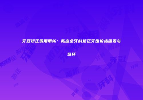牙冠矫正费用解析：陈富全牙科矫正牙齿价格因素与选择