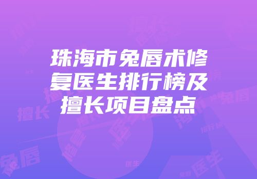 珠海市兔唇术修复医生排行榜及擅长项目盘点