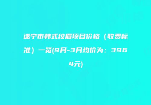 遂宁市韩式纹眉项目价格（收费标准）一览(9月-3月均价为：3964元)