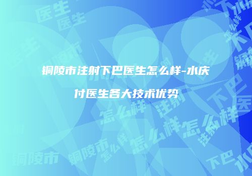 铜陵市注射下巴医生怎么样-水庆付医生各大技术优势