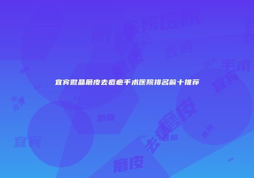 宜宾微晶磨皮去痘疤手术医院排名前十推荐