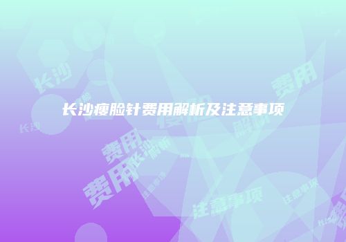 长沙瘦脸针费用解析及注意事项
