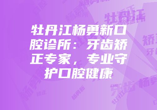 牡丹江杨勇新口腔诊所：牙齿矫正专家，专业守护口腔健康