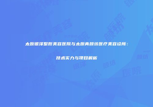 太原银泽整形美容医院与太原青颜坊医疗美容诊所：技术实力与项目解析
