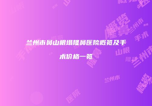 兰州市鼻山根塌隆鼻医院概览及手术价格一览