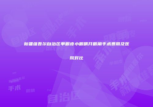 新疆维吾尔自治区单眼皮小眼睛开眼角手术费用及医院对比