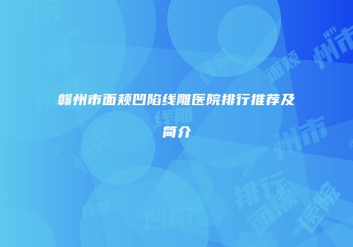 赣州市面颊凹陷线雕医院排行推荐及简介
