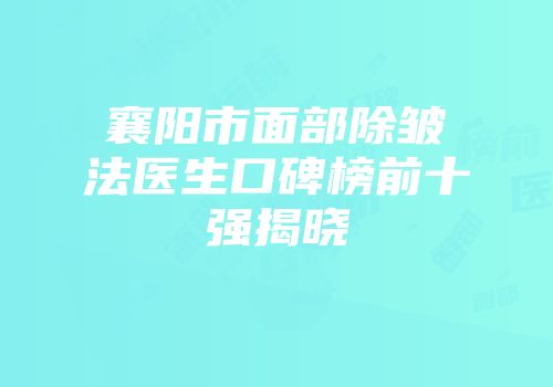 襄阳市面部除皱法医生口碑榜前十强揭晓