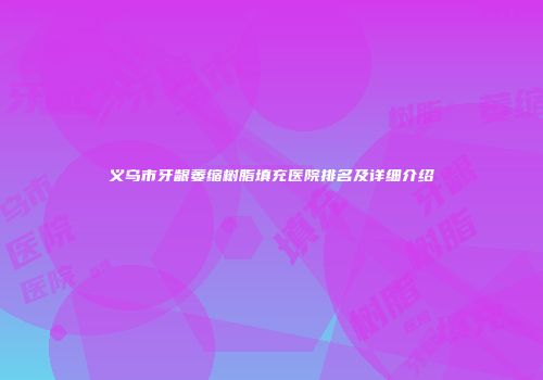 义乌市牙龈萎缩树脂填充医院排名及详细介绍
