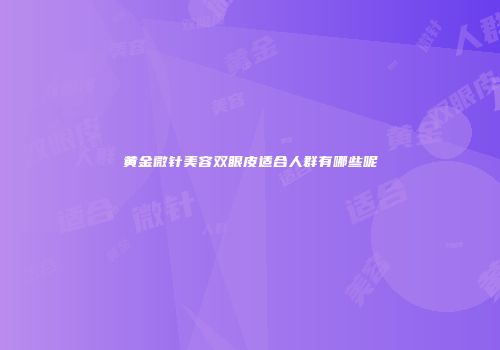 黄金微针美容双眼皮适合人群有哪些呢
