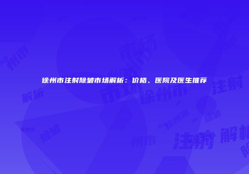 徐州市注射除皱市场解析：价格、医院及医生推荐