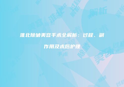 淮北除皱美容手术全解析：过程、副作用及术后护理