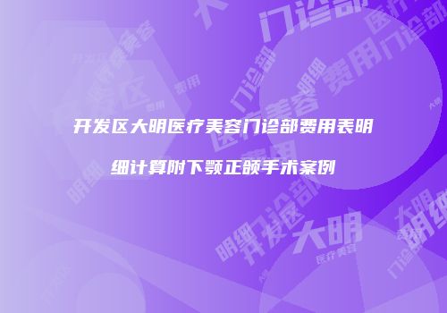 开发区大明医疗美容门诊部费用表明细计算附下颚正颌手术案例