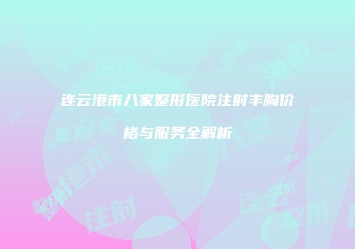 连云港市八家整形医院注射丰胸价格与服务全解析
