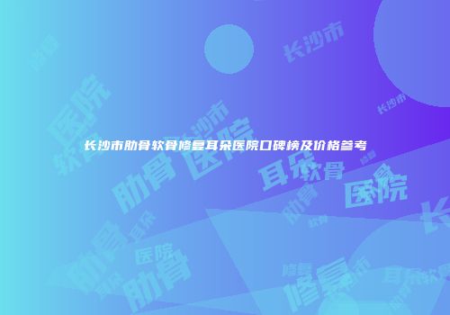 长沙市肋骨软骨修复耳朵医院口碑榜及价格参考
