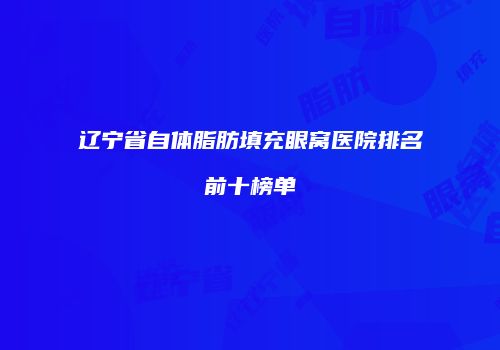 辽宁省自体脂肪填充眼窝医院排名前十榜单