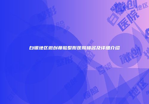 白银地区微创瘦脸整形医院排名及详细介绍